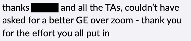 thanks ___ and all the TAs, couldn't have asked for a better GE over zoom - thank you for the effort you all put in