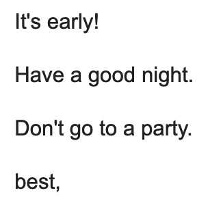 It's early! Have a good night. Don't go to a party. best,