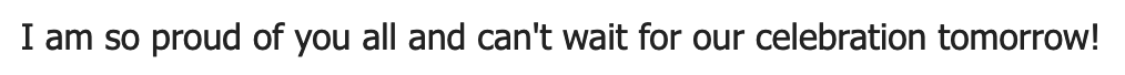 I am so proud of you all and can't wait for our celebration tomorrow!