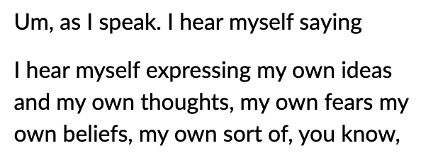 Um, as I speak. I hear myself saying, I hear myself expressing my own ideas and my own thoughts, my own fears my own beliefs, my own sort of, you know,