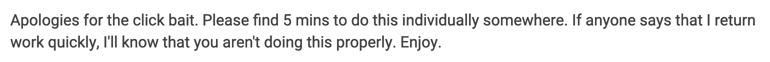 Apologies for the click bait. Please find 5 mins to do this individually somewhere. If anyone says that I return work quickly, l'll know that you aren't doing this properly. Enjoy.