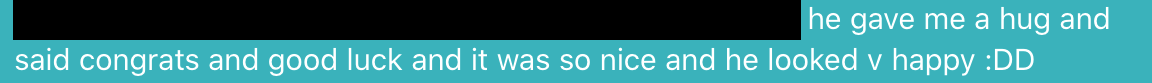 i handed him the card i wrote and he said let's go talk outside! and he gave me a hug and said congrats and good luck and it was so nice and he looked v happy :DD