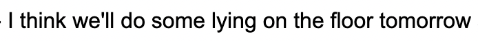 I think we'll do some lying on the floor tomorrow