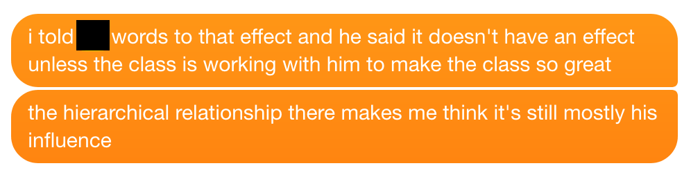 i told ___ words to that effect and he said it doesn't have an effect unless the class is working with him to make the class so great. the hierarchical relationship there makes me think it's still mostly his influence
