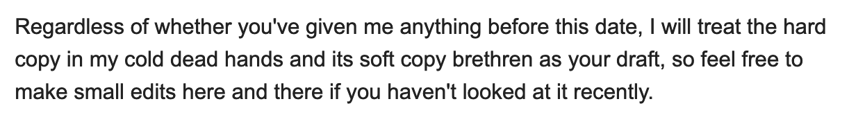 Regardless of whether you've given me anything before this date, I will treat the hard copy in my cold dead hands and its soft copy brethren as your draft, so feel free to make small edits here and there if you haven't looked at it recently.