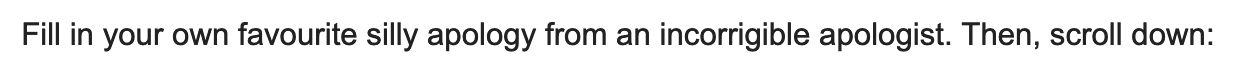 Fill in your own favourite silly apology from an incorrigible apologist. Then, scroll down: