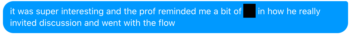 it was super interesting and the prof reminded me a bit of ___ in how he really invited discussion and went with the flow