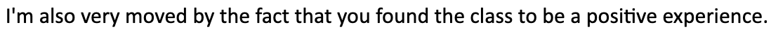 I'm also very moved by the fact that you found the class to be a positive experience.